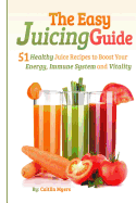 The Easy Juicing Guide: 51 Healthy Juice Recipes to Boost Your Energy, Immune System and Vitality