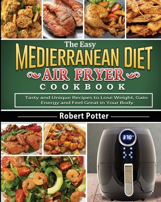 The Easy Mediterranean Diet Air Fryer Cookbook: Tasty and Unique Recipes to Lose Weight, Gain Energy and Feel Great in Your Body - Potter, Robert