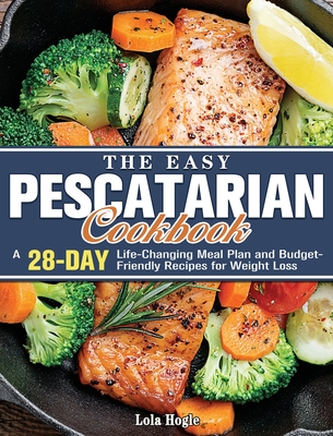 The Easy Pescatarian Cookbook: A 28 Day Life-Changing Meal Plan and Budget-Friendly Recipes for Weight Loss - Hogle, Lola