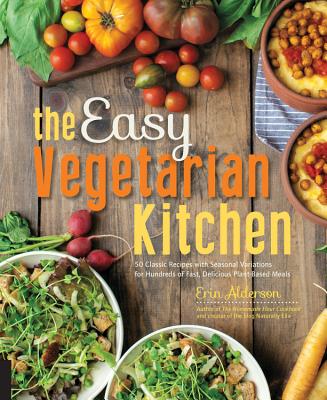 The Easy Vegetarian Kitchen: 50 Classic Recipes with Seasonal Variations for Hundreds of Fast, Delicious Plant-Based Meals - Alderson, Erin