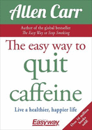 The Easy Way to Quit Caffeine: Live a healthier, happier life