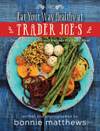 The Eat Your Way Healthy at Trader Joe's Cookbook: Over 75 Easy, Delicious Recipes for Every Meal