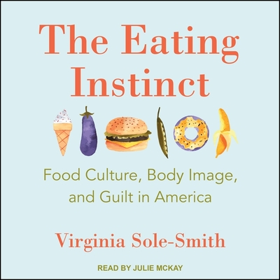 The Eating Instinct: Food Culture, Body Image, and Guilt in America - McKay, Julie (Read by), and Sole-Smith, Virginia