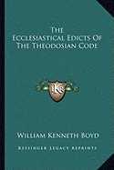 The Ecclesiastical Edicts Of The Theodosian Code - Boyd, William Kenneth