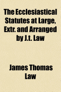 The Ecclesiastical Statutes at Large, Extr. and Arranged by J.T. Law
