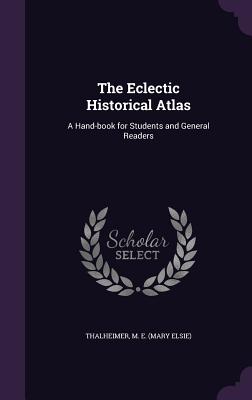 The Eclectic Historical Atlas: A Hand-book for Students and General Readers - Thalheimer, Mary Elsie