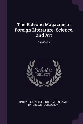 The Eclectic Magazine of Foreign Literature, Science, and Art; Volume 30 - Collection, Harry Houdini, and Collection, John Davis Batchelder