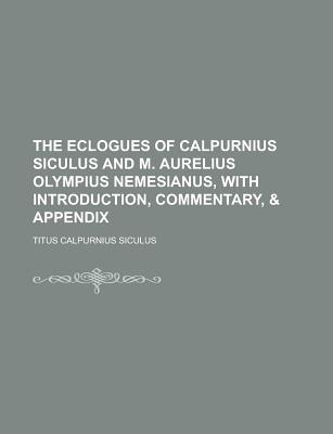 The Eclogues of Calpurnius Siculus and M. Aurelius Olympius Nemesianus, with Introduction, Commentary, & Appendix... - Siculus, Titus Calpurnius