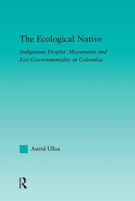 The Ecological Native: Indigenous Peoples' Movements and Eco-Governmentality in Columbia - Ulloa, Astrid