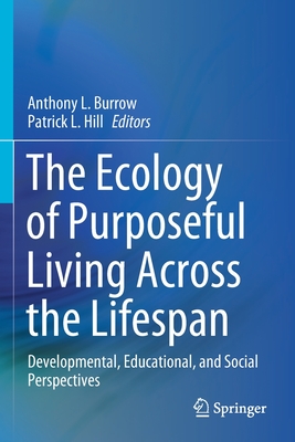 The Ecology of Purposeful Living Across the Lifespan: Developmental, Educational, and Social Perspectives - Burrow, Anthony L (Editor), and Hill, Patrick L (Editor)
