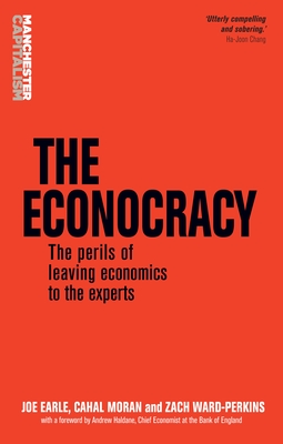 The Econocracy: The Perils of Leaving Economics to the Experts - Earle, Joe, and Moran, Cahal, and Ward-Perkins, Zach