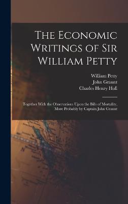 The Economic Writings of Sir William Petty: Together With the Observations Upon the Bills of Mortality, More Probably by Captain John Graunt - Petty, William, and Graunt, John, and Hull, Charles Henry