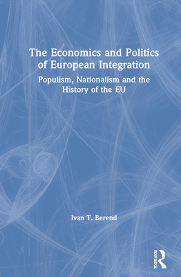 The Economics and Politics of European Integration: Populism, Nationalism and the History of the EU - Berend, Ivan T