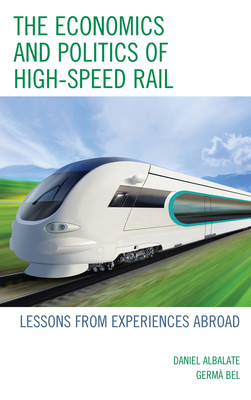 The Economics and Politics of High-Speed Rail: Lessons from Experiences Abroad - Albalate, Daniel, and Bel, Germa