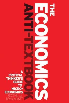 The Economics Anti-Textbook: A Critical Thinker's Guide to Microeconomics - Hill, Rod, and Myatt, Tony