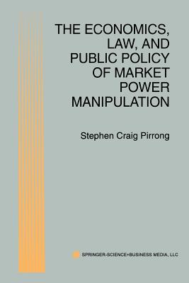 The Economics, Law, and Public Policy of Market Power Manipulation - Pirrong, S. Craig