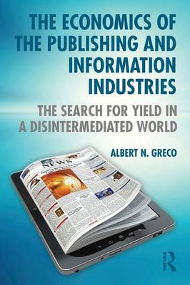 The Economics of the Publishing and Information Industries: The Search for Yield in a Disintermediated World - Greco, Albert N