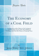 The Economy of a Coal Field: An Exposition of the Objects of the Geological and Polytechnic Society of the West Riding of Yorkshire, and of the Best Means of Attaining Them (Classic Reprint)