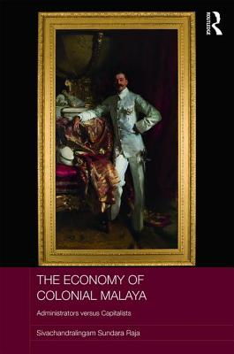 The Economy of Colonial Malaya: Administrators Versus Capitalists - Sundara Raja, Sivachandralingam