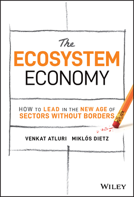 The Ecosystem Economy: How to Lead in the New Age of Sectors Without Borders - Atluri, Venkat, and Dietz, Mikls