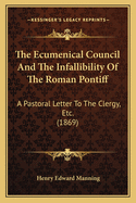 The Ecumenical Council and the Infallibility of the Roman Pontiff: A Pastoral Letter to the Clergy, Etc. (1869)