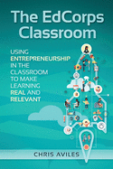 The EdCorps Classroom: Using entrepreneurship in the classroom to make learning a real, relevant, and silo busting experience