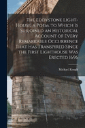 The Eddystone Light-House, a Poem. to Which Is Subjoined an Historical Account of Every Remarkable Occurrence That Has Transpired Since the First Lighthouse Was Erected 1696