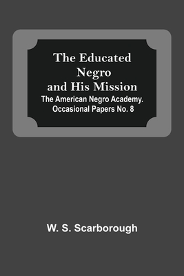 The Educated Negro And His Mission; The American Negro Academy. Occasional Papers No. 8 - S Scarborough, W