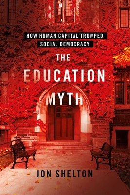 The Education Myth: How Human Capital Trumped Social Democracy - Shelton, Jon