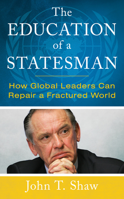 The Education of a Statesman: How Global Leaders Can Repair a Fractured World - Shaw, John T.