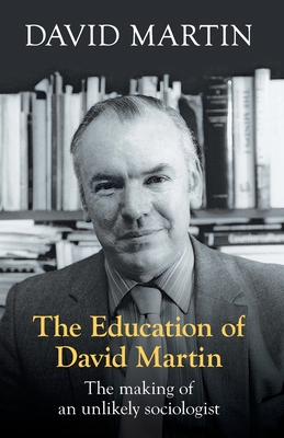 The Education of David Martin: The Making Of An Unlikely Sociologist - Martin, David