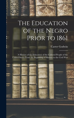The Education of the Negro Prior to 1861: A History of the Education of the Colored People of the United States From the Beginning of Slavery to the Civil War - Woodson, Carter Godwin 1875-
