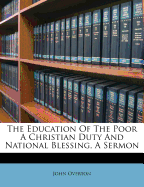 The Education of the Poor a Christian Duty and National Blessing, a Sermon