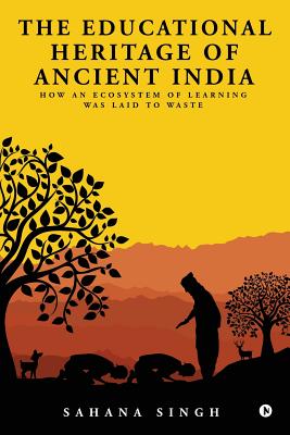 The Educational Heritage of Ancient India: How an Ecosystem of Learning Was Laid to Waste - Singh, Sahana