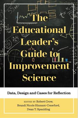 The Educational Leader's Guide to Improvement Science: Data, Design and Cases for Reflection - Crow, Robert (Editor), and Hinnant-Crawford, Brandi Nicole (Editor), and Spaulding, Dean T. (Editor)