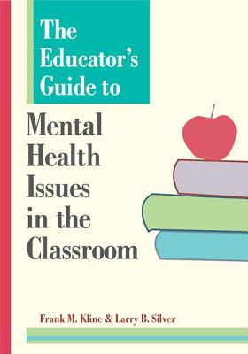 The Educator's Guide to Mental Health Issues in the Classroom - Kline, Frank (Editor), and Silver, Larry (Editor)