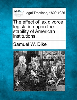 The Effect of Lax Divorce Legislation Upon the Stability of American Institutions. - Dike, Samuel W