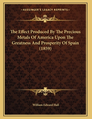 The Effect Produced by the Precious Metals of America Upon the Greatness and Prosperity of Spain (1859) - Hall, William Edward