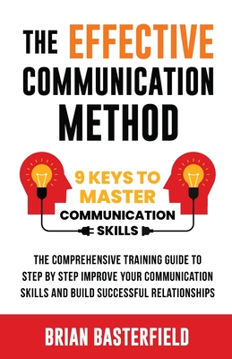The Effective Communication Method: 9 Keys to Master Communication Skills, The Comprehensive Training Guide to Step by Step Improve Your Communication Skills and Build Successful Relationships - Basterfield, Brian
