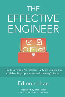 The Effective Engineer: How to Leverage Your Efforts In Software Engineering to Make a Disproportionate and Meaningful Impact - Taylor, Bret (Foreword by), and Lau, Edmond