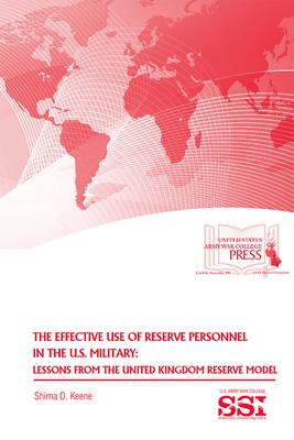The Effective Use of Reserve Personnel in the U.S. Military: Lessons from the United Kingdom Reserve Model: Lessons from the United Kingdom Reserve Model - Keene, Shima D, and Strategic Studies Institute (U S ) (Editor), and Army War College (U S ) (Producer)
