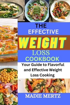 The Effective Weight Loss Cookbook: Your Guide to Flavorful and Effective Weight Loss Cooking - Mertz, Madie