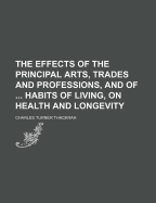The Effects of the Principal Arts, Trades and Professions, and of ... Habits of Living, on Health and Longevity