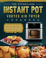 The Effortless Instant Pot Vortex Air Fryer Cookbook: Effortless Delicious and Healthy Air Fryer Recipes for Beginners and Advanced Users
