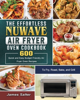 The Effortless NuWave Air Fryer Oven Cookbook: 600 Quick and Easy Budget Friendly Air Fryer Oven Recipes to Fry, Roast, Bake, and Grill - Salter, James