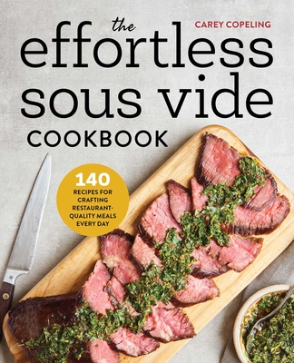 The Effortless Sous Vide Cookbook: 140 Recipes for Crafting Restaurant-Quality Meals Every Day - Copeling, Carey