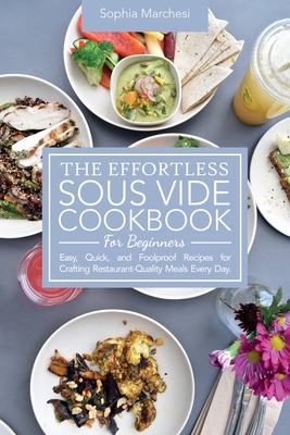 The Effortless Sous Vide Cookbook for Beginners: Easy, Quick, and Foolproof Recipes for Crafting Restaurant-Quality Meals Every Day. - Marchesi, Sophia