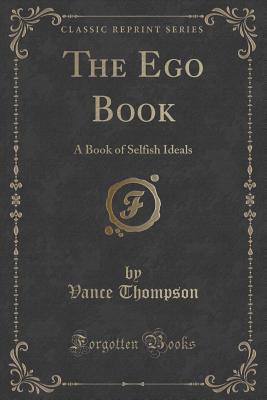 The Ego Book: A Book of Selfish Ideals (Classic Reprint) - Thompson, Vance