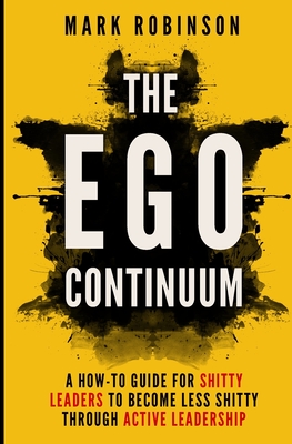 The Ego Continuum: A How-To Guide for Shitty Leaders to Become Less Shitty through Active Leadership - Robinson, Mark