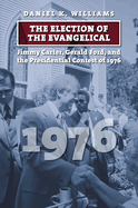The Election of the Evangelical: Jimmy Carter, Gerald Ford, and the Presidential Contest of 1976